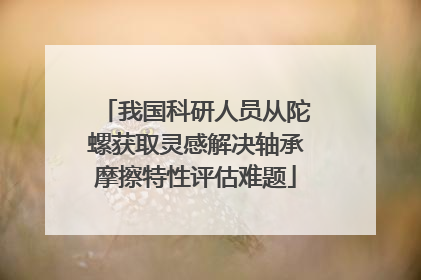 我国科研人员从陀螺获取灵感解决轴承摩擦特性评估难题